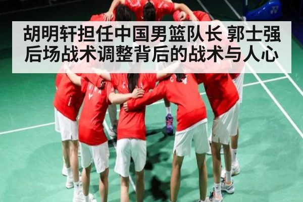 胡明轩担任中国男篮队长 郭士强后场战术调整背后的战术与人心