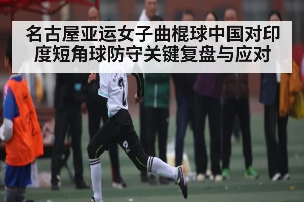 名古屋亚运女子曲棍球中国对印度短角球防守关键复盘与应对