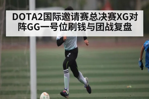 DOTA2国际邀请赛总决赛XG对阵GG一号位刷钱与团战复盘