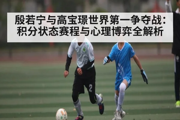 殷若宁与高宝璟世界第一争夺战:积分状态赛程与心理博弈全解析