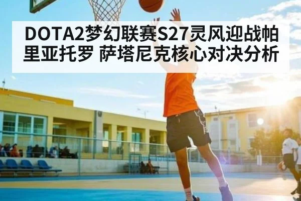 DOTA2梦幻联赛S27灵风迎战帕里亚托罗 萨塔尼克核心对决分析