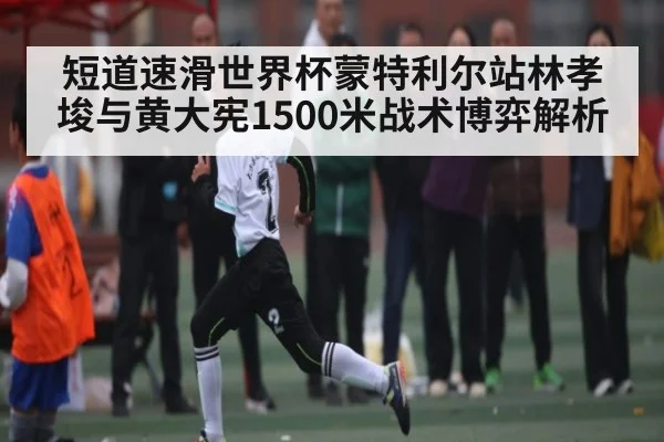 短道速滑世界杯蒙特利尔站林孝埈与黄大宪1500米战术博弈解析