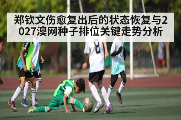 郑钦文伤愈复出后的状态恢复与2027澳网种子排位关键走势分析